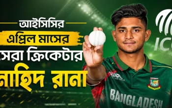 নিউজিল্যান্ডের বিপক্ষে ৮ উইকেট নিয়ে আইসিসির এপ্রিল মাসের সেরা ক্রিকেটার নাহিদ রানা